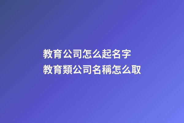 教育公司怎么起名字 教育類公司名稱怎么取-第1張-公司起名-玄機派